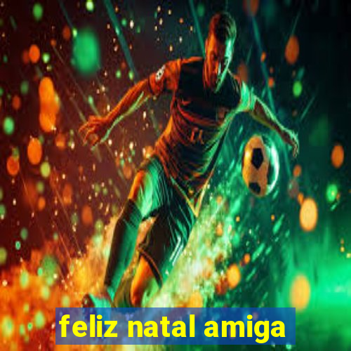 feliz natal amiga